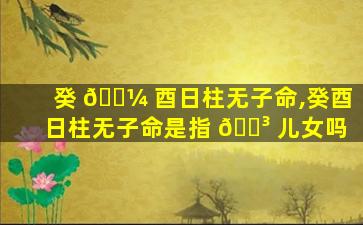 癸 🐼 酉日柱无子命,癸酉日柱无子命是指 🌳 儿女吗